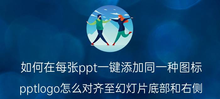 如何在每张ppt一键添加同一种图标 pptlogo怎么对齐至幻灯片底部和右侧？